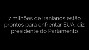 ​7 milhões de iranianos estão prontos para enfrentar EUA, diz presidente do Parlamento 